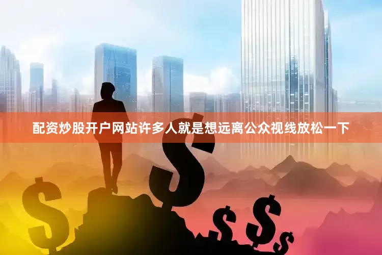 配资炒股开户网站许多人就是想远离公众视线放松一下