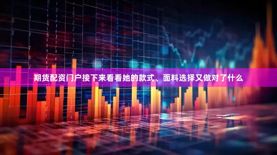 期货配资门户接下来看看她的款式、面料选择又做对了什么