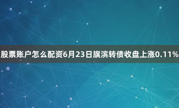 股票账户怎么配资6月23日旗滨转债收盘上涨0.11%