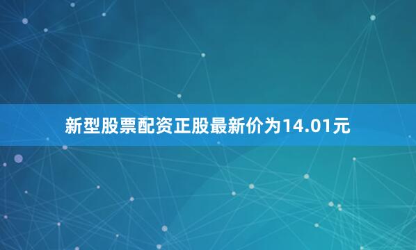 新型股票配资正股最新价为14.01元