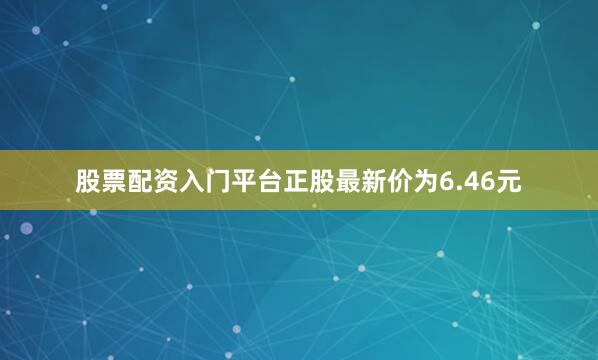 股票配资入门平台正股最新价为6.46元