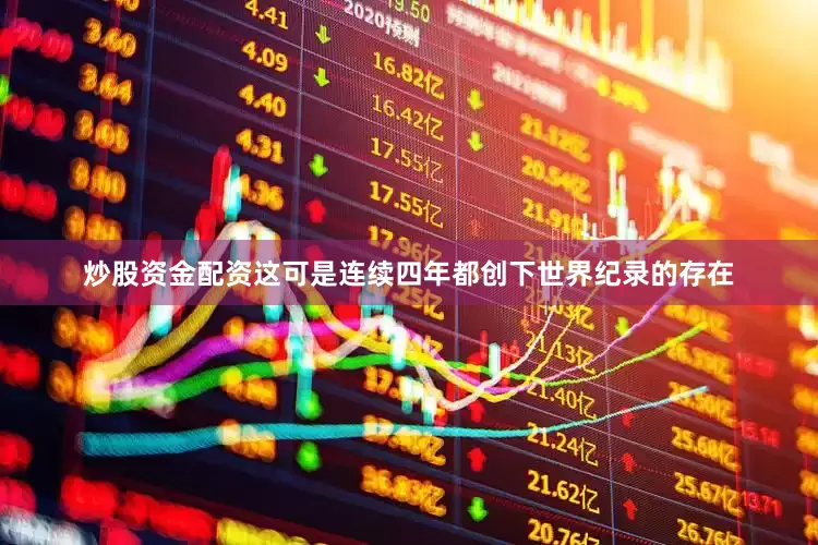 炒股资金配资这可是连续四年都创下世界纪录的存在