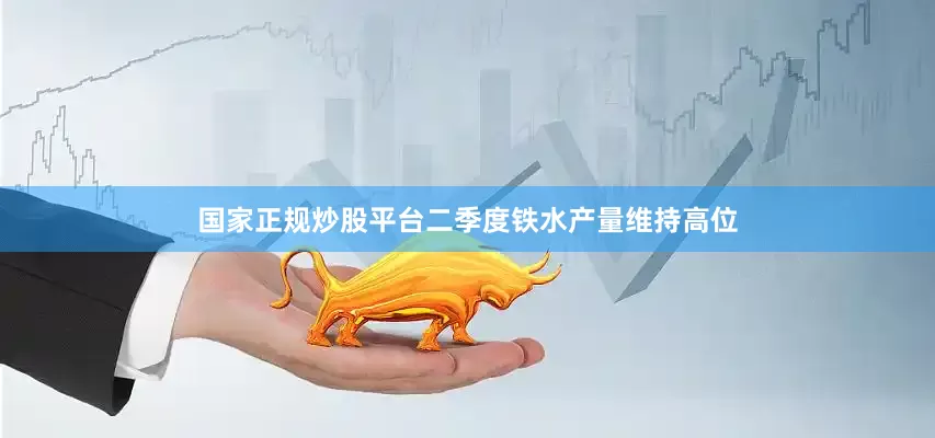 国家正规炒股平台二季度铁水产量维持高位