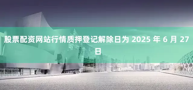 股票配资网站行情质押登记解除日为 2025 年 6 月 27 日