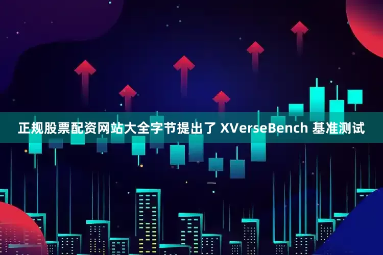 正规股票配资网站大全字节提出了 XVerseBench 基准测试