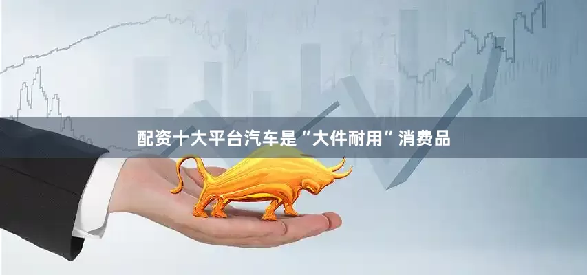 配资十大平台汽车是“大件耐用”消费品