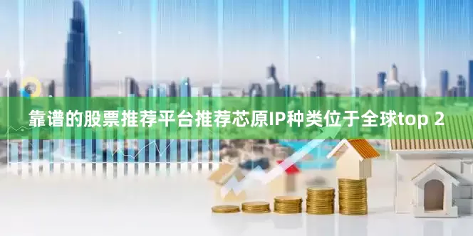 靠谱的股票推荐平台推荐芯原IP种类位于全球top 2