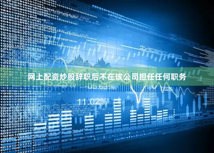 网上配资炒股辞职后不在该公司担任任何职务