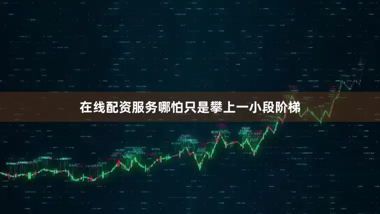 在线配资服务哪怕只是攀上一小段阶梯