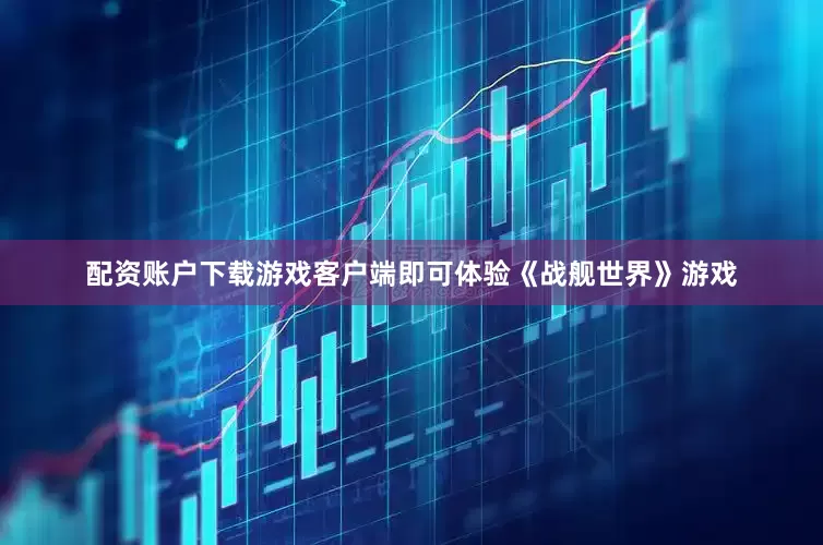配资账户下载游戏客户端即可体验《战舰世界》游戏