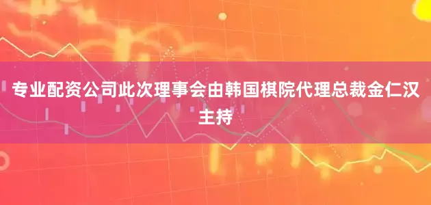 专业配资公司此次理事会由韩国棋院代理总裁金仁汉主持