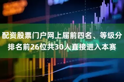 配资股票门户网上届前四名、等级分排名前26位共30人直接进入本赛
