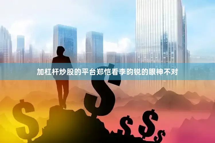加杠杆炒股的平台郑恺看李昀锐的眼神不对