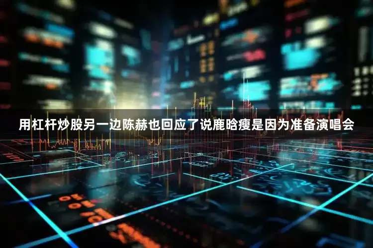 用杠杆炒股另一边陈赫也回应了说鹿晗瘦是因为准备演唱会