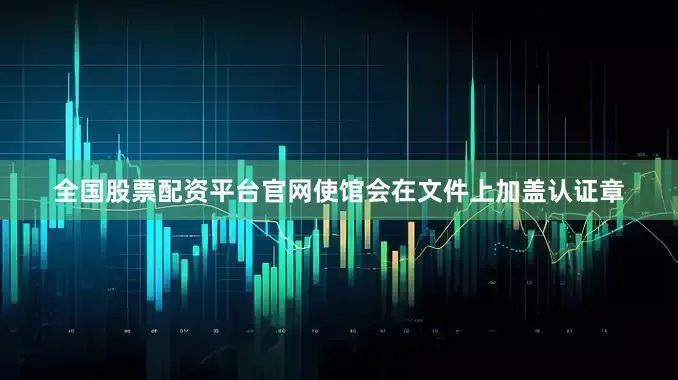 全国股票配资平台官网使馆会在文件上加盖认证章