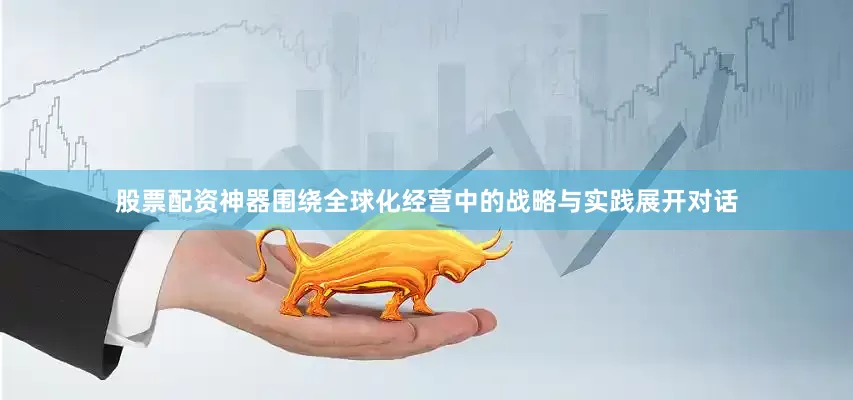 股票配资神器围绕全球化经营中的战略与实践展开对话