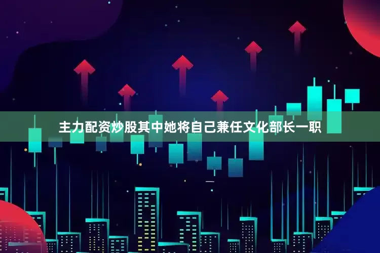 主力配资炒股其中她将自己兼任文化部长一职