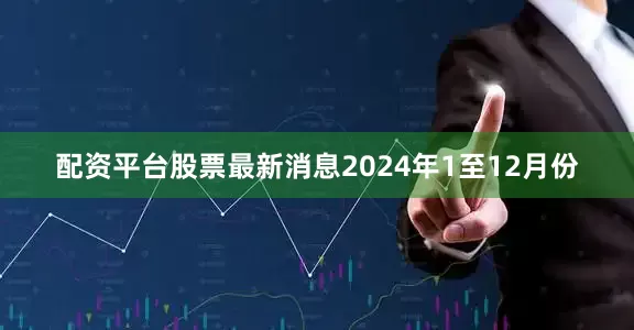 配资平台股票最新消息　　2024年1至12月份