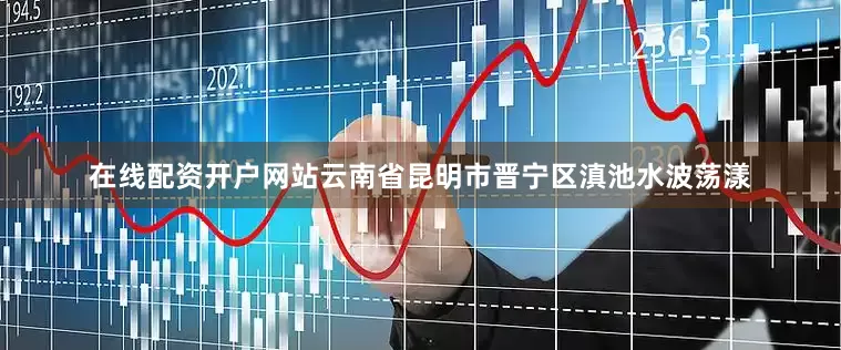 在线配资开户网站云南省昆明市晋宁区滇池水波荡漾