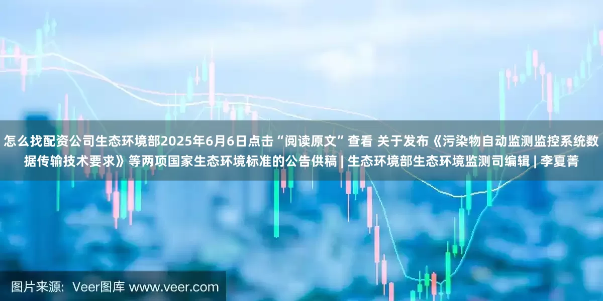怎么找配资公司生态环境部2025年6月6日点击“阅读原文”查看 关于发布《污染物自动监测监控系统数据传输技术要求》等两项国家生态环境标准的公告供稿 | 生态环境部生态环境监测司编辑 | 李夏菁