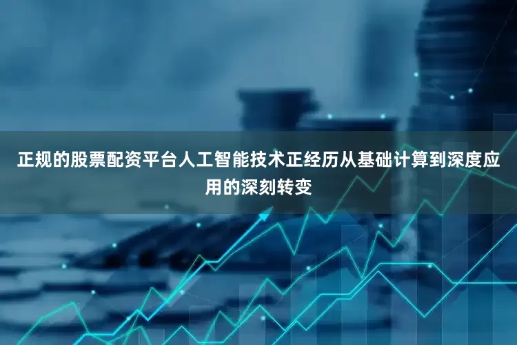 正规的股票配资平台人工智能技术正经历从基础计算到深度应用的深刻转变