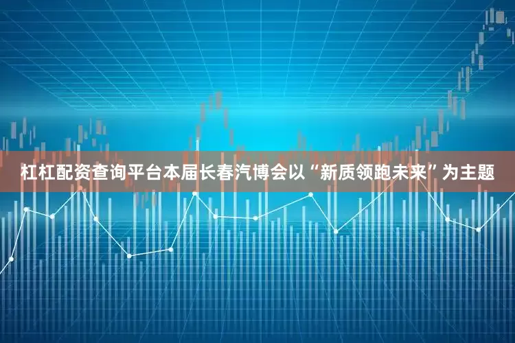 杠杠配资查询平台本届长春汽博会以“新质领跑未来”为主题