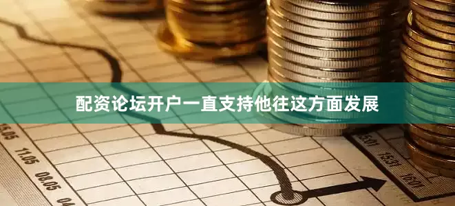 配资论坛开户一直支持他往这方面发展