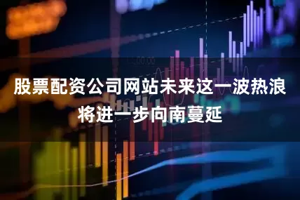 股票配资公司网站未来这一波热浪将进一步向南蔓延