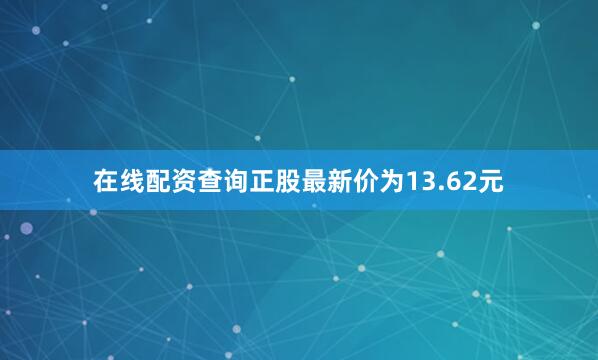 在线配资查询正股最新价为13.62元