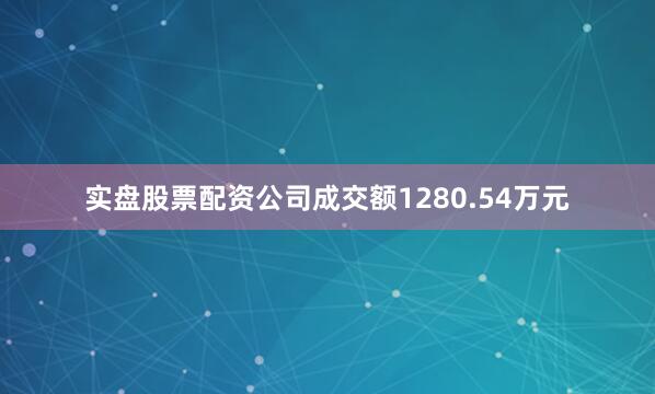 实盘股票配资公司成交额1280.54万元
