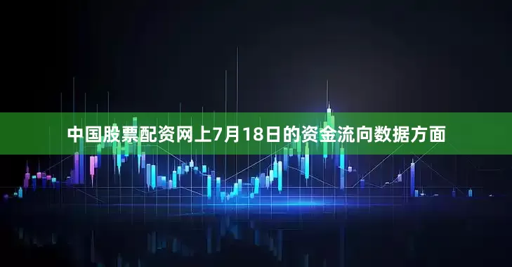 中国股票配资网上7月18日的资金流向数据方面