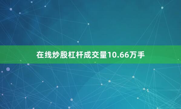 在线炒股杠杆成交量10.66万手