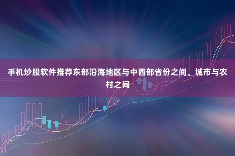 手机炒股软件推荐东部沿海地区与中西部省份之间、城市与农村之间