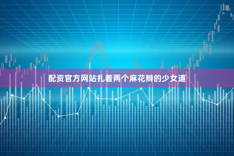 配资官方网站扎着两个麻花辫的少女道
