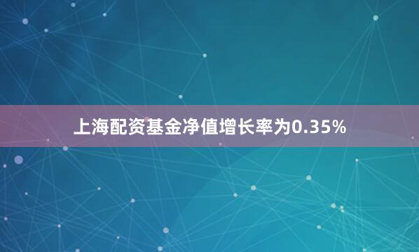 上海配资基金净值增长率为0.35%
