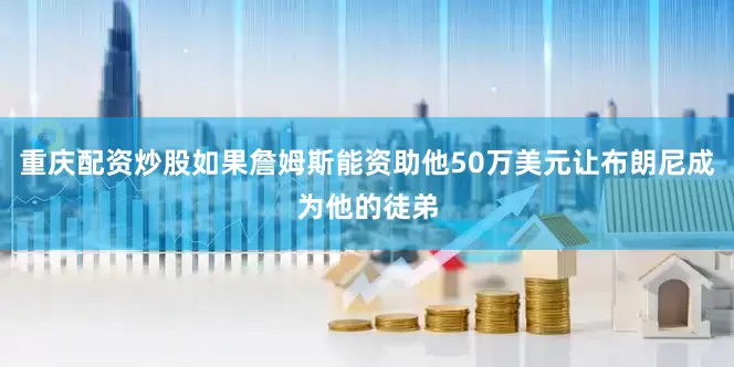 重庆配资炒股如果詹姆斯能资助他50万美元让布朗尼成为他的徒弟
