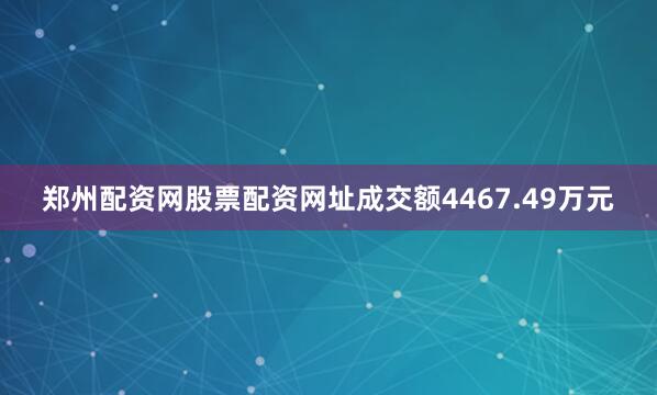郑州配资网股票配资网址成交额4467.49万元