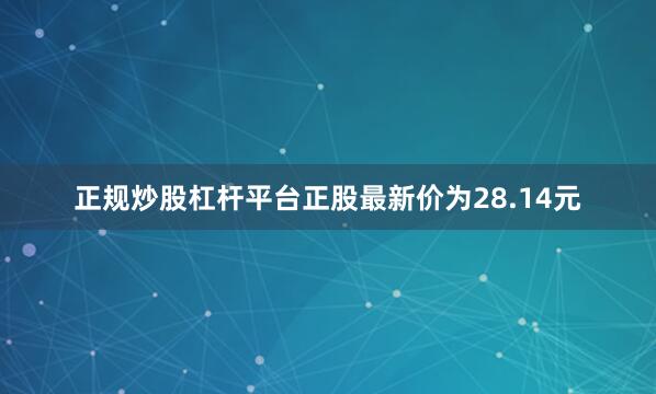 正规炒股杠杆平台正股最新价为28.14元
