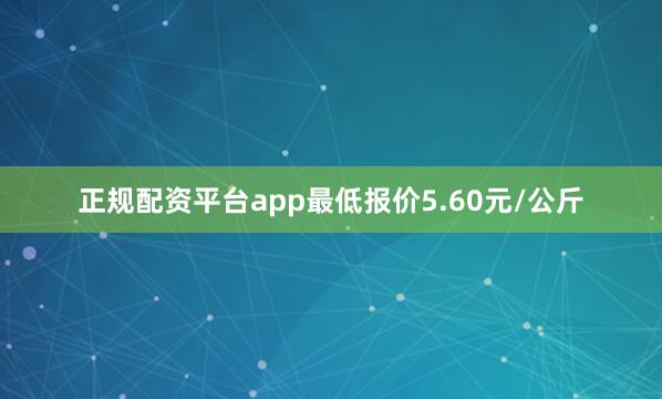 正规配资平台app最低报价5.60元/公斤