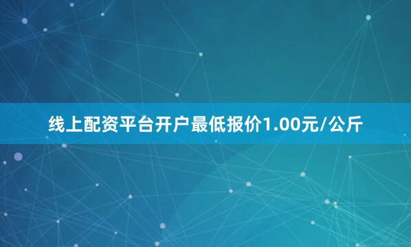 线上配资平台开户最低报价1.00元/公斤