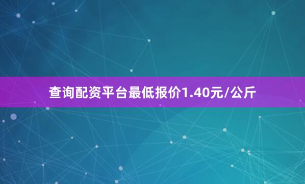 查询配资平台最低报价1.40元/公斤