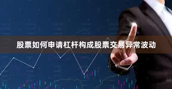股票如何申请杠杆构成股票交易异常波动