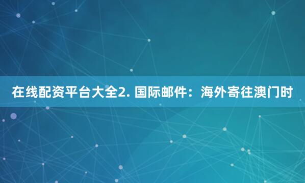 在线配资平台大全2. 国际邮件：海外寄往澳门时