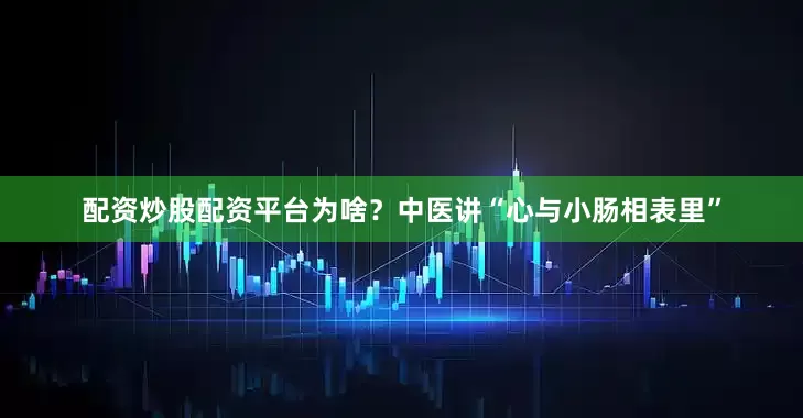 配资炒股配资平台为啥？中医讲“心与小肠相表里”