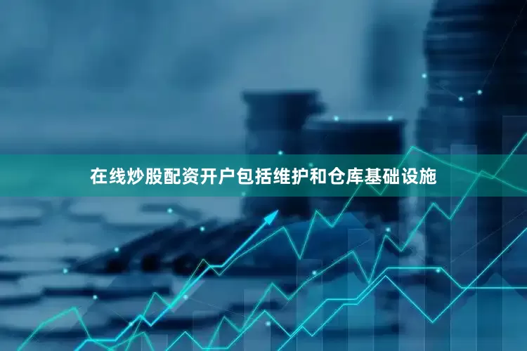 在线炒股配资开户包括维护和仓库基础设施