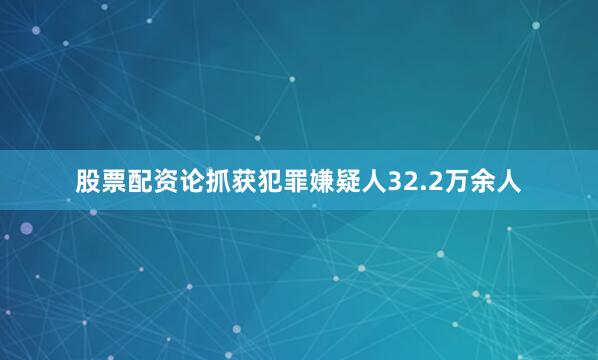股票配资论抓获犯罪嫌疑人32.2万余人
