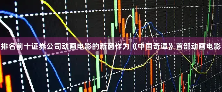 排名前十证券公司动画电影的新窗作为《中国奇谭》首部动画电影