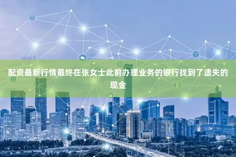 配资最新行情最终在张女士此前办理业务的银行找到了遗失的现金
