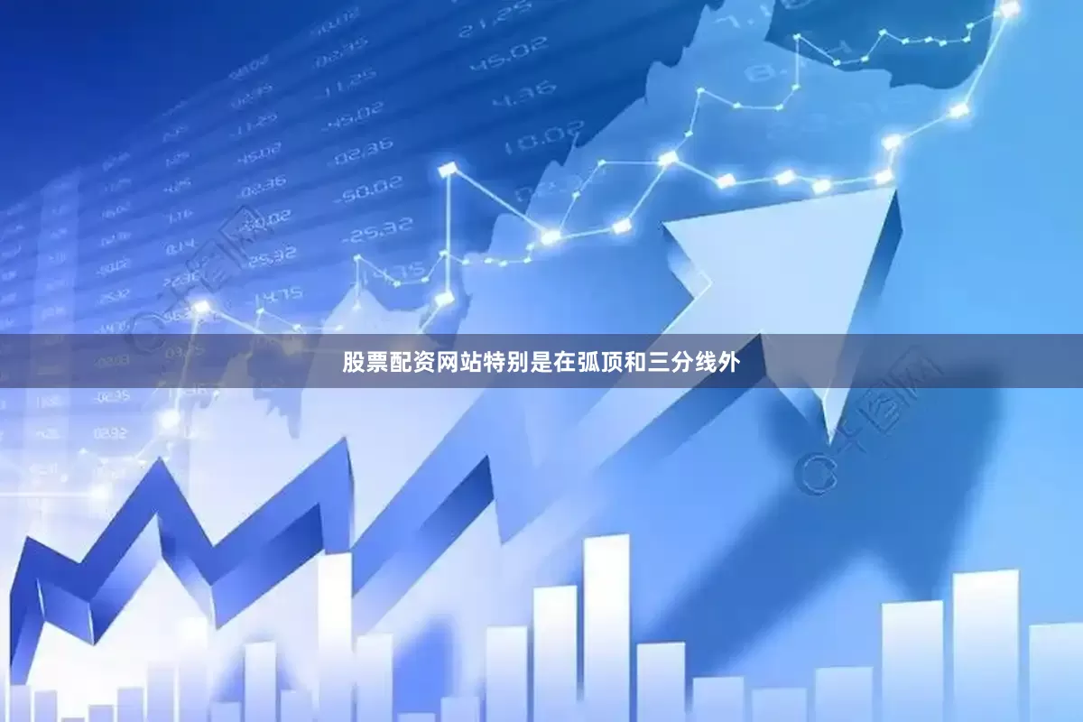 股票配资网站特别是在弧顶和三分线外