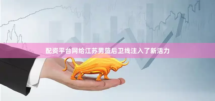 配资平台网给江苏男篮后卫线注入了新活力